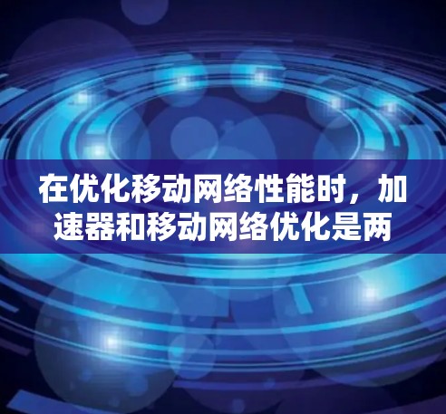 在优化移动网络性能时，加速器和移动网络优化是两个重要的方面。以下是一些可能涉及的内容和建议