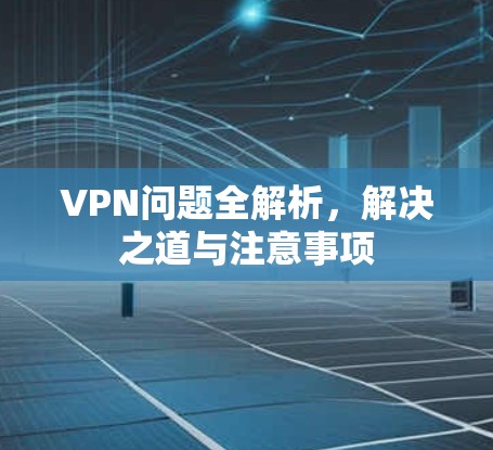VPN问题全解析，解决之道与注意事项