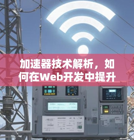 加速器技术解析,如何在Web开发中提升用户体验