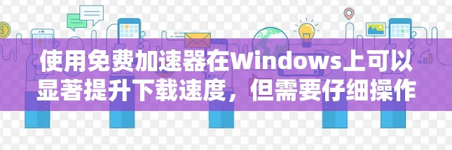 使用免费加速器在Windows上可以显著提升下载速度，但需要仔细操作以确保有效和安全。以下是详细的步骤指南