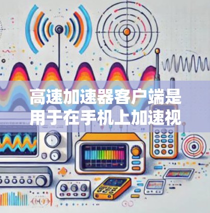 高速加速器客户端是用于在手机上加速视频流或游戏的应用程序，旨在提升观看和娱乐体验。以下是对高速加速器客户端的详细分析