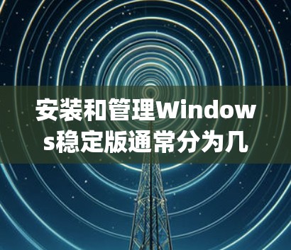安装和管理Windows稳定版通常分为几个步骤,包括安装Update Manager、选择更新源、设置优先级、处理兼容性问题、清理数据并维护系统,以及可能的第三方工具辅助。以下是详细的步骤指南