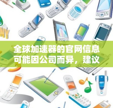 全球加速器的官网信息可能因公司而异，建议您访问其官方网站，查看最新的动态、服务介绍和产品更新。以下是一些潜在的步骤和信息可以帮助您获取更多信息