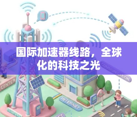 国际加速器线路,全球化的科技之光