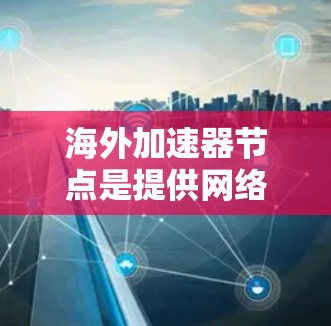 海外加速器节点是提供网络连接到目标服务器的加速器,帮助提升服务器性能和用户体验。以下是关于海外加速器节点的详细信息