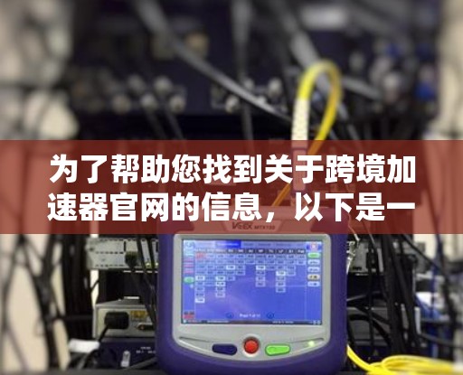 为了帮助您找到关于跨境加速器官网的信息，以下是一些步骤和资源建议