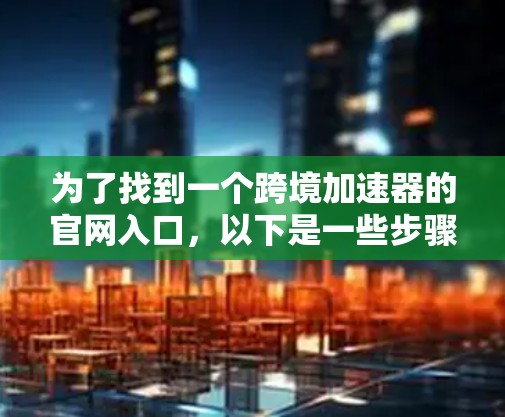 为了找到一个跨境加速器的官网入口，以下是一些步骤和推荐