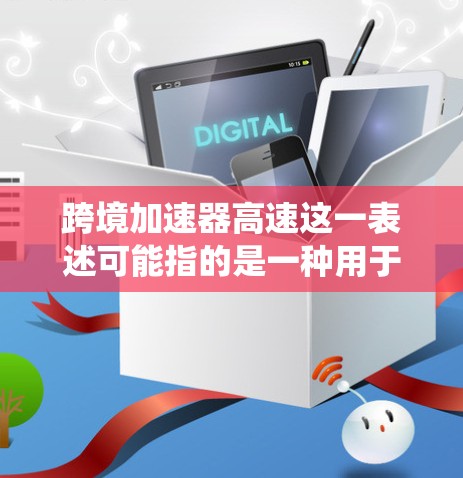 跨境加速器高速这一表述可能指的是一种用于加速数据传输、移动通信或网络加速的设备或系统,具体含义和功能可能因上下文而异。以下是一些可能的解释和用途