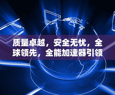 质量卓越,安全无忧,全球领先,全能加速器引领科技进化