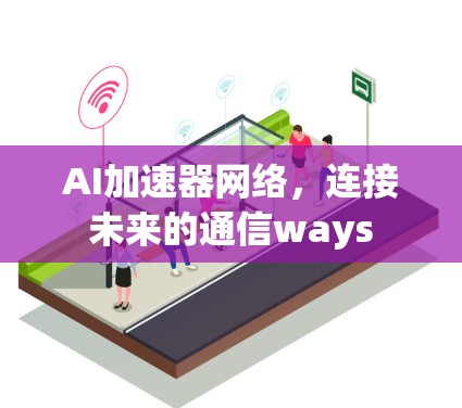 AI加速器网络,连接未来的通信ways