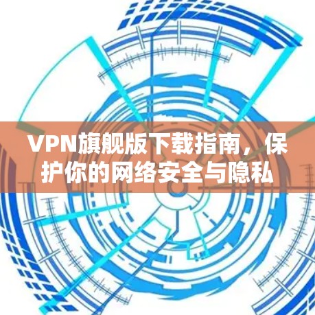 VPN旗舰版下载指南,保护你的网络安全与隐私