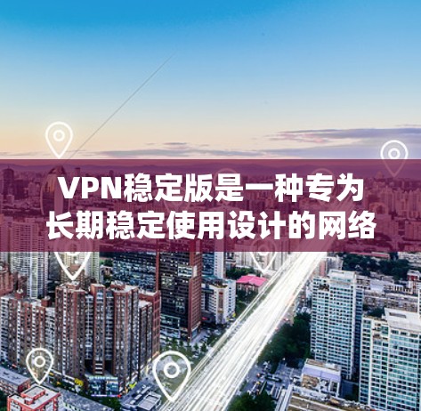 VPN稳定版是一种专为长期稳定使用设计的网络服务,旨在为用户提供安全、低延迟、多设备支持的通信体验。以下是关于VPN稳定版的详细信息