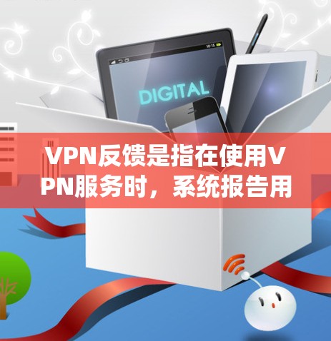 VPN反馈是指在使用VPN服务时，系统报告用户发送的IP地址或密码有问题。这种情况可能是由于以下原因导致的