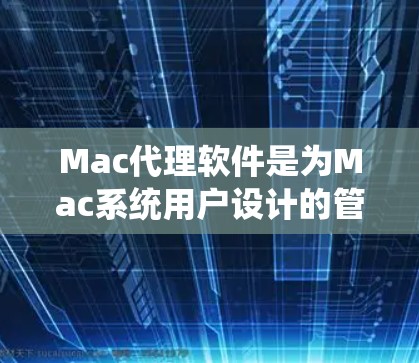 Mac代理软件是为Mac系统用户设计的管理工具，旨在帮助用户高效地管理软件、配置和维护。以下是几个关键功能及其解释