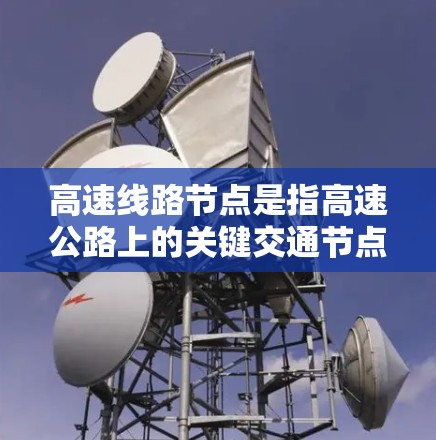 高速线路节点是指高速公路上的关键交通节点,主要包括以下几个方面