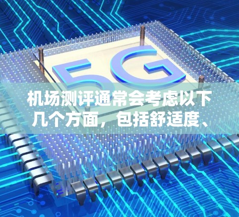 机场测评通常会考虑以下几个方面，包括舒适度、设施齐全、飞行时间、服务态度、周边环境等因素。以下是一些常见的机场测评标准和评价