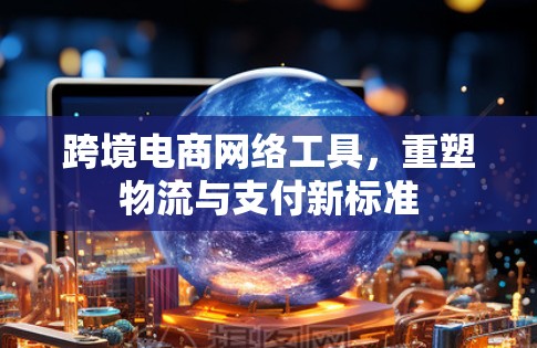 跨境电商网络工具，重塑物流与支付新标准