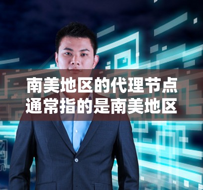 南美地区的代理节点通常指的是南美地区的特定企业、机构或组织,它们可能在南美地区提供服务或进行合作。南美包括美国、加拿大、墨西哥、智利、哥伦比亚等国家和地区。以下是一些可能的南美代理节点