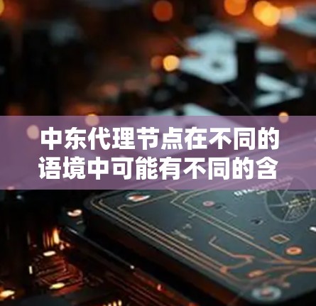 中东代理节点在不同的语境中可能有不同的含义。以下是一些可能的解释