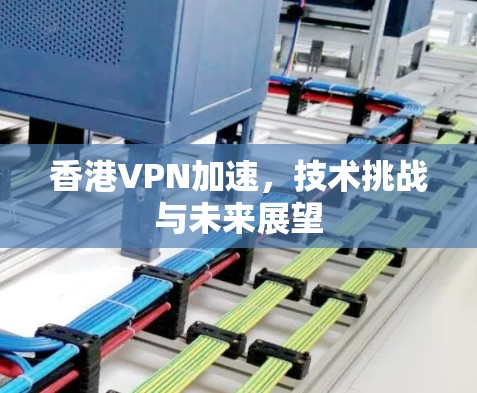 香港VPN加速，技术挑战与未来展望