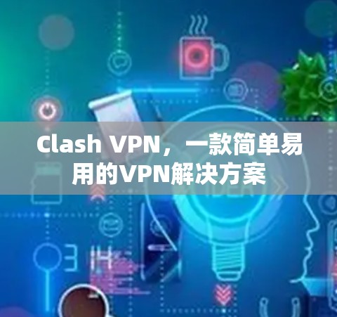 Clash VPN，一款简单易用的VPN解决方案