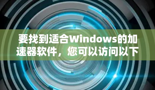 要找到适合Windows的加速器软件，您可以访问以下列表中的推荐，这些软件通常针对不同需求和平台使用情况
