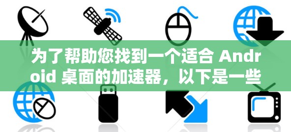 为了帮助您找到一个适合 Android 桌面的加速器，以下是一些推荐和建议