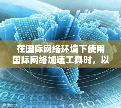在国际网络环境下使用国际网络加速工具时，以下是一些建议和注意事项，以帮助你更好地进行网络连接