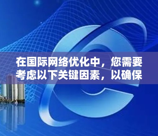在国际网络优化中,您需要考虑以下关键因素,以确保您的网络在国际市场上表现良好