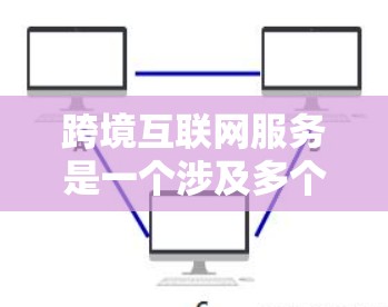 跨境互联网服务是一个涉及多个复杂问题的领域，旨在连接不同国家的用户。以下是对这一主题的详细分析