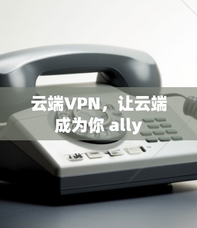 云端VPN，让云端成为你 ally