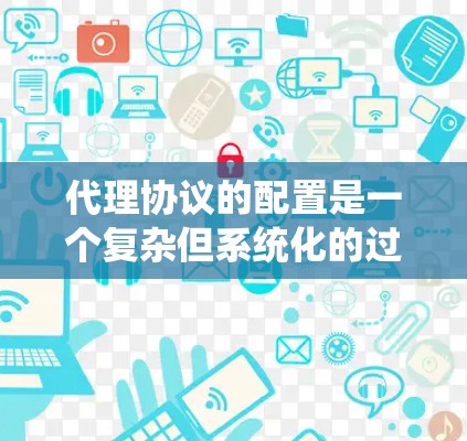 代理协议的配置是一个复杂但系统化的过程，需要从多个方面进行仔细规划和执行。以下是一个分步指南，帮助你更好地理解和配置代理协议
