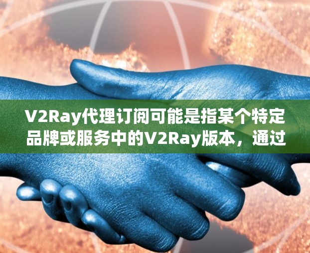 V2Ray代理订阅可能是指某个特定品牌或服务中的V2Ray版本，通过代理订阅获取相关服务或产品。以下是对这一概念的详细说明