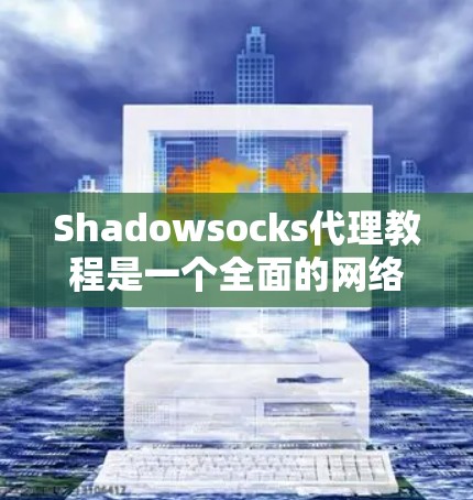 Shadowsocks代理教程是一个全面的网络攻击工具，涵盖了连接设置、脚本执行、性能优化等多个方面。以下是一些关键步骤和技巧