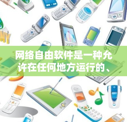 网络自由软件是一种允许在任何地方运行的、开源的软件系统,不同于传统软件通常受限于特定服务器环境。它具有以下特点和应用