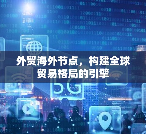 外贸海外节点,构建全球贸易格局的引擎