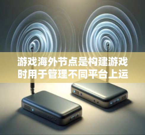 游戏海外节点是构建游戏时用于管理不同平台上运行的引擎配置的重要部分。以下是对游戏海外节点的详细总结和步骤指南
