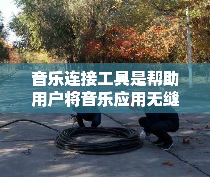 音乐连接工具是帮助用户将音乐应用无缝连接到各种音乐平台的工具。以下是几个常见的音乐连接工具，它们可以帮助用户快速连接到多个音乐平台