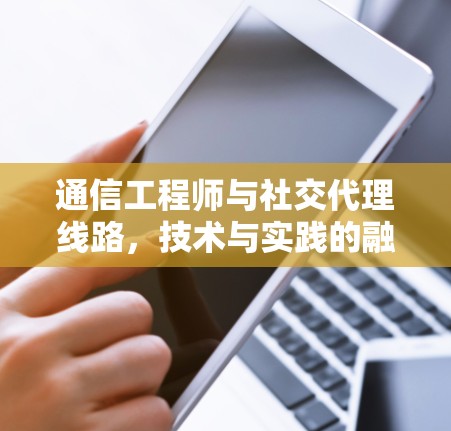 通信工程师与社交代理线路，技术与实践的融合