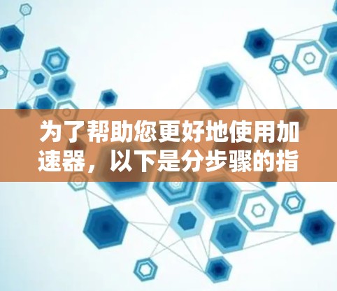 为了帮助您更好地使用加速器，以下是分步骤的指南