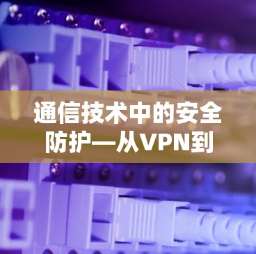 通信技术中的安全防护—从VPN到物联网的未来挑战