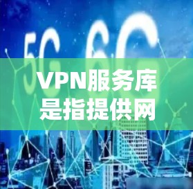 VPN服务库是指提供网络服务的虚拟网络环境，允许用户在没有物理设备的情况下，通过网络连接到全球范围内的互联网服务。这些服务通常包括但不限于以下内容