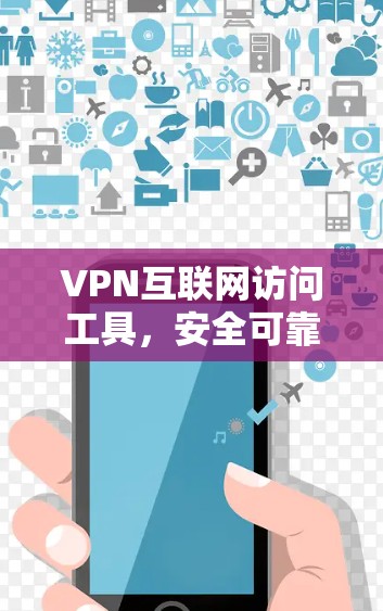 VPN互联网访问工具，安全可靠连接的首选
