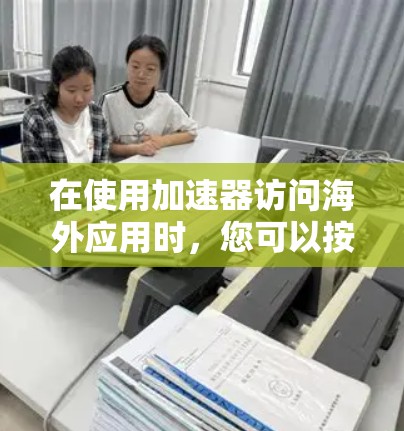 在使用加速器访问海外应用时,您可以按照以下步骤进行操作