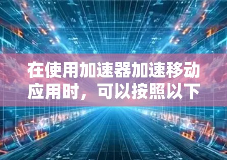 在使用加速器加速移动应用时,可以按照以下步骤进行操作