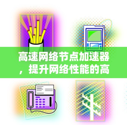 高速网络节点加速器,提升网络性能的高效解决方案