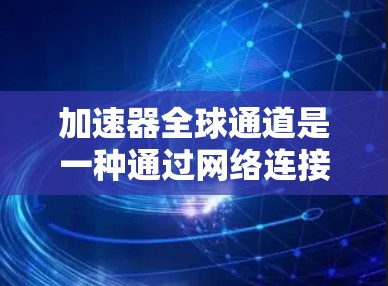 加速器全球通道是一种通过网络连接加速加速器软件的技术,旨在提高全球用户加速程序的效果。以下是对该概念的详细分析