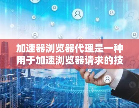 加速器浏览器代理是一种用于加速浏览器请求的技术,通过缓存、缓线或者虚拟机等方法,提升浏览器的访问速度,减少延迟和资源占用。以下是关于加速器浏览器代理的一些关键点和信息
