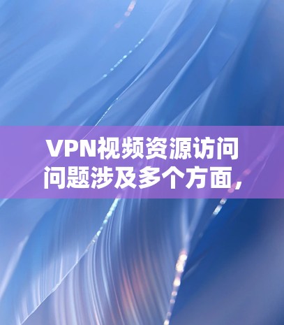 VPN视频资源访问问题涉及多个方面，包括服务器故障、防火墙设置、连接不稳定、安全性和隐私性等多个因素。以下是详细的分析和建议