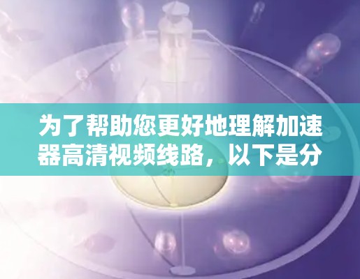 为了帮助您更好地理解加速器高清视频线路，以下是分步的解决方案